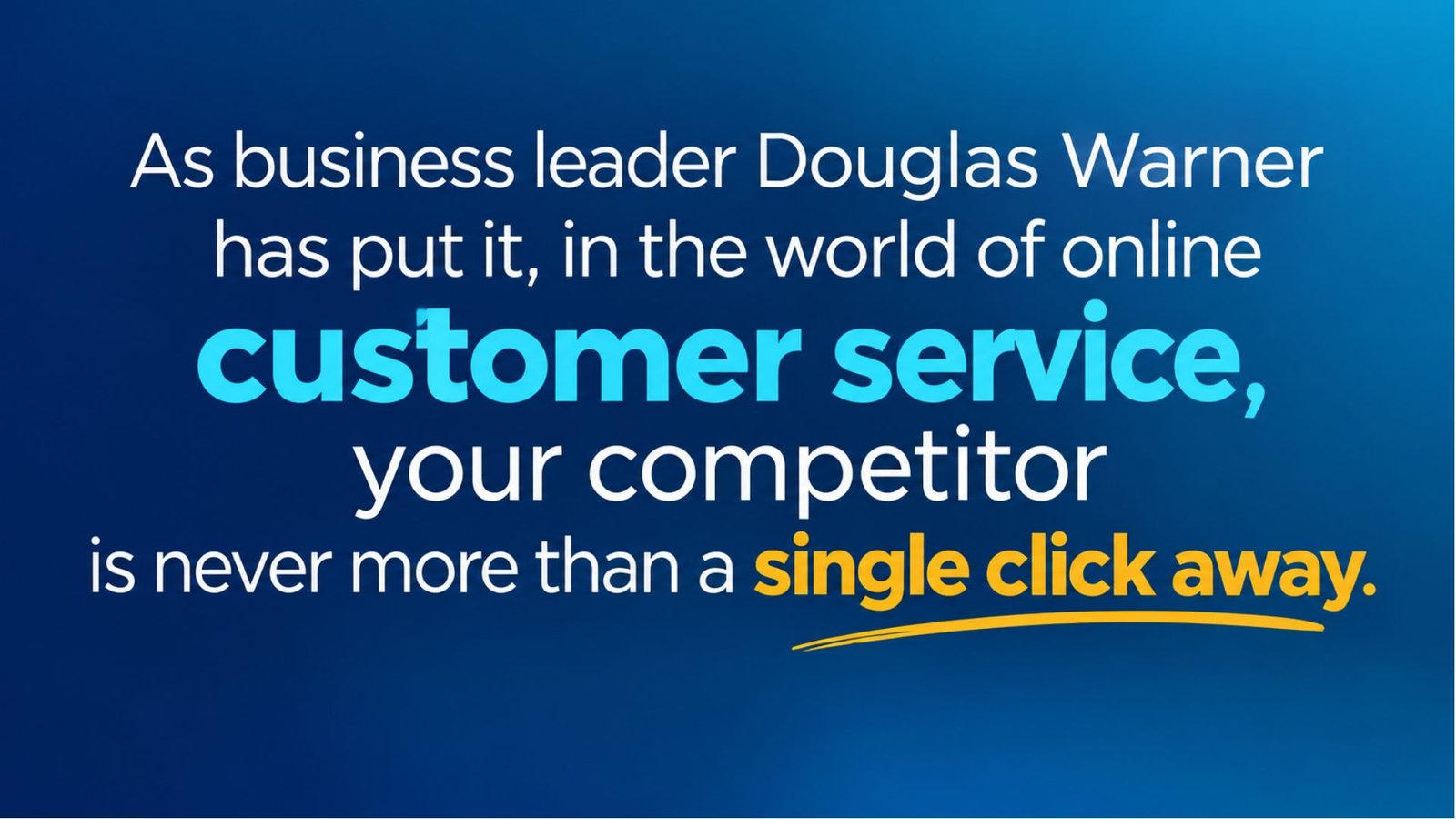 As business leader Douglas Warner has put it, in the world of online customer service, your competitor is never more than a single click away.